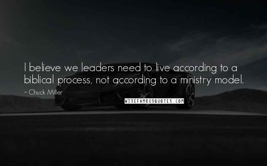 Chuck Miller Quotes: I believe we leaders need to live according to a biblical process, not according to a ministry model.