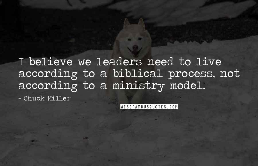 Chuck Miller Quotes: I believe we leaders need to live according to a biblical process, not according to a ministry model.