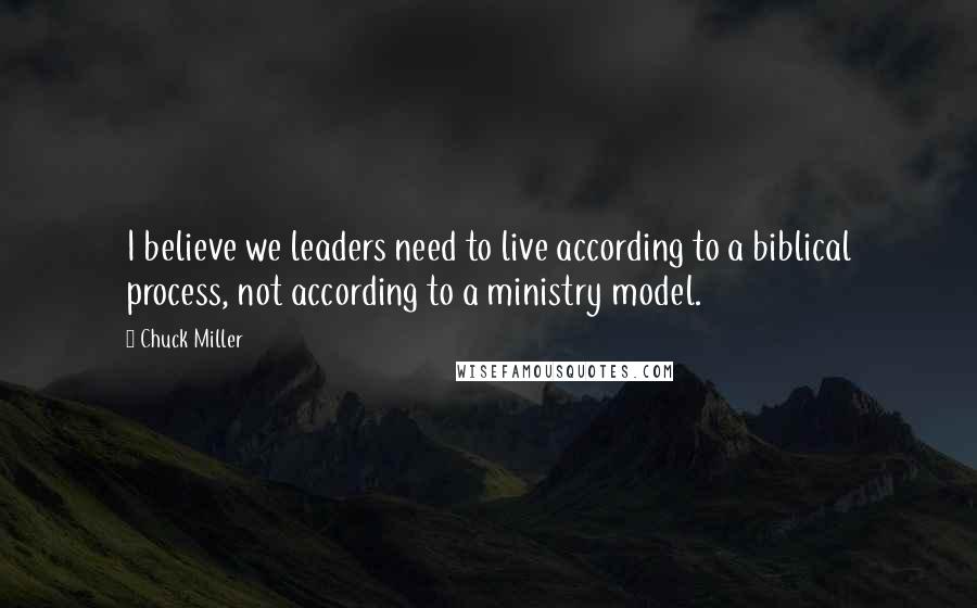 Chuck Miller Quotes: I believe we leaders need to live according to a biblical process, not according to a ministry model.