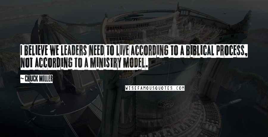 Chuck Miller Quotes: I believe we leaders need to live according to a biblical process, not according to a ministry model.