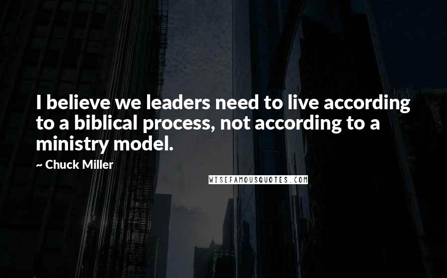 Chuck Miller Quotes: I believe we leaders need to live according to a biblical process, not according to a ministry model.