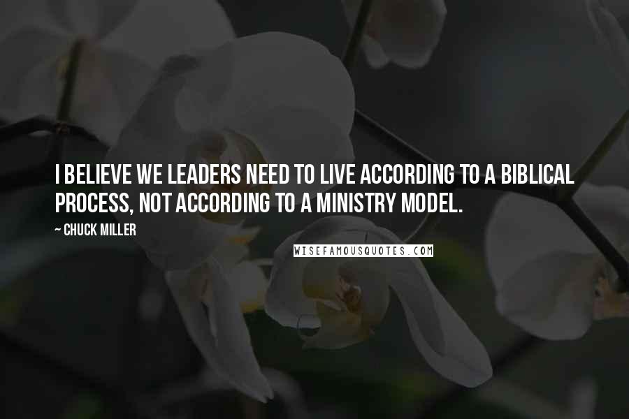 Chuck Miller Quotes: I believe we leaders need to live according to a biblical process, not according to a ministry model.