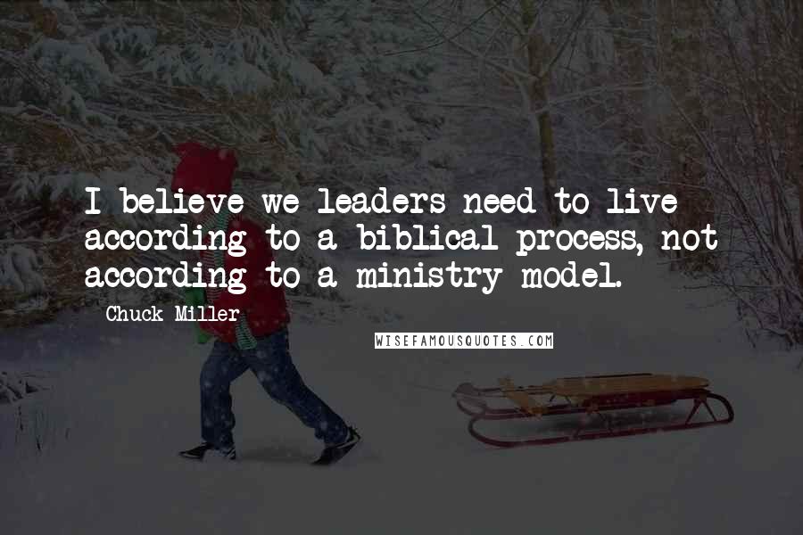 Chuck Miller Quotes: I believe we leaders need to live according to a biblical process, not according to a ministry model.