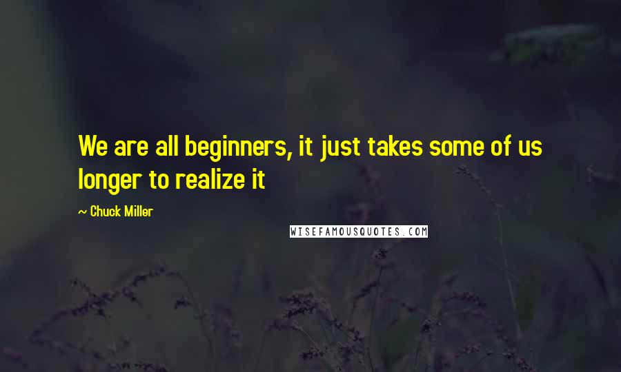 Chuck Miller Quotes: We are all beginners, it just takes some of us longer to realize it