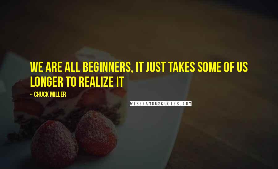 Chuck Miller Quotes: We are all beginners, it just takes some of us longer to realize it