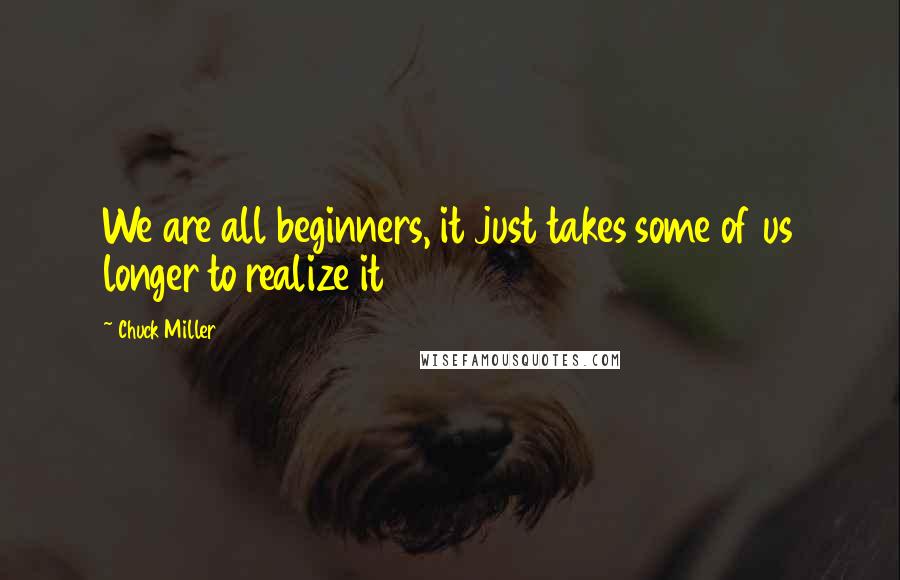 Chuck Miller Quotes: We are all beginners, it just takes some of us longer to realize it
