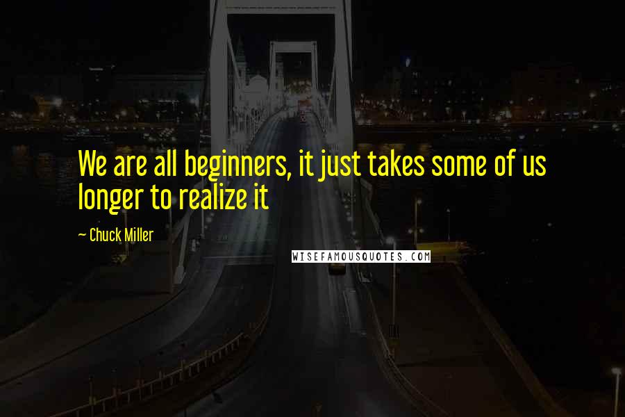 Chuck Miller Quotes: We are all beginners, it just takes some of us longer to realize it