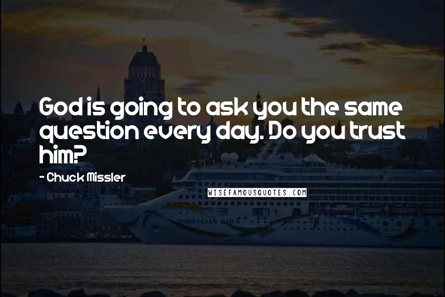 Chuck Missler Quotes: God is going to ask you the same question every day. Do you trust him?