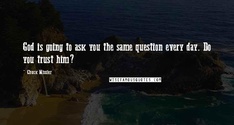 Chuck Missler Quotes: God is going to ask you the same question every day. Do you trust him?