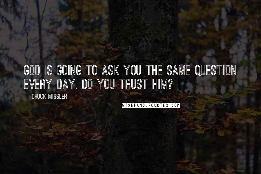 Chuck Missler Quotes: God is going to ask you the same question every day. Do you trust him?