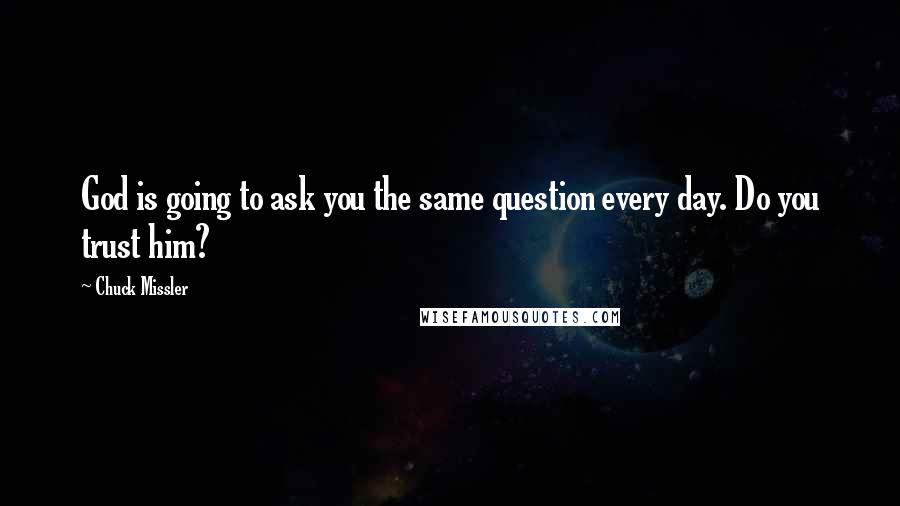 Chuck Missler Quotes: God is going to ask you the same question every day. Do you trust him?