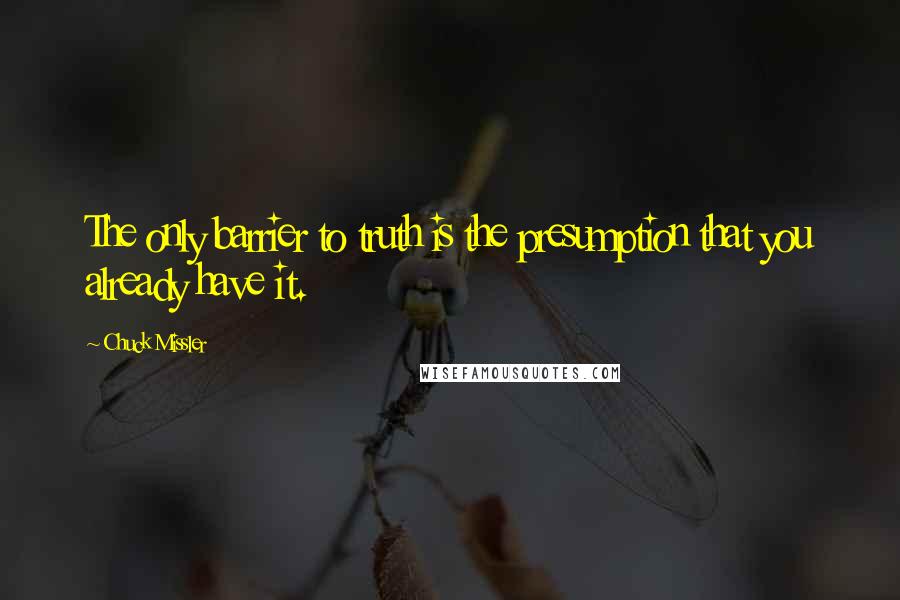 Chuck Missler Quotes: The only barrier to truth is the presumption that you already have it.