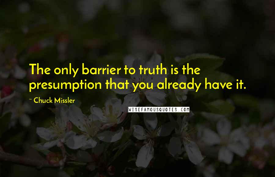Chuck Missler Quotes: The only barrier to truth is the presumption that you already have it.