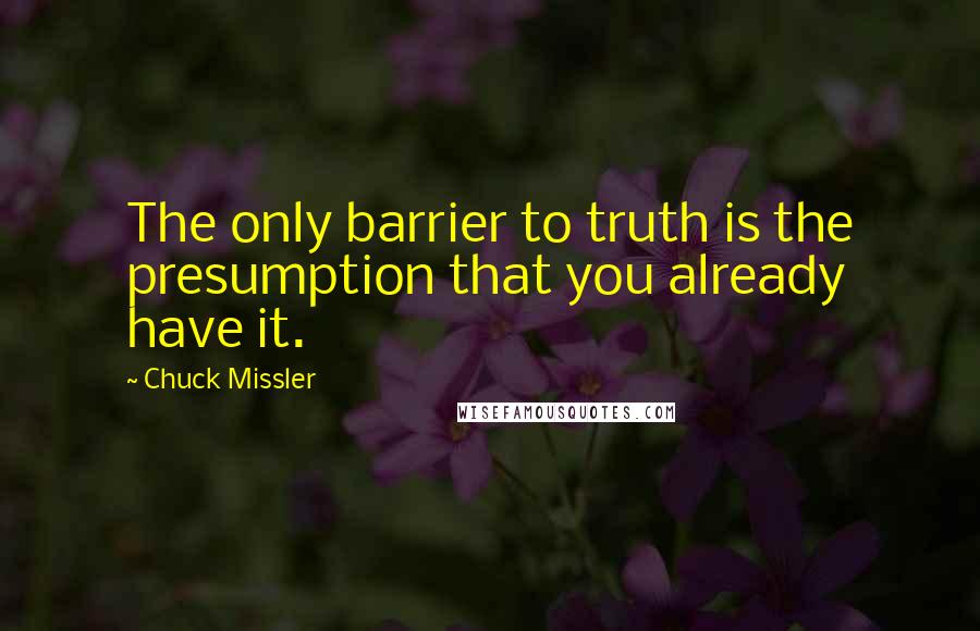 Chuck Missler Quotes: The only barrier to truth is the presumption that you already have it.