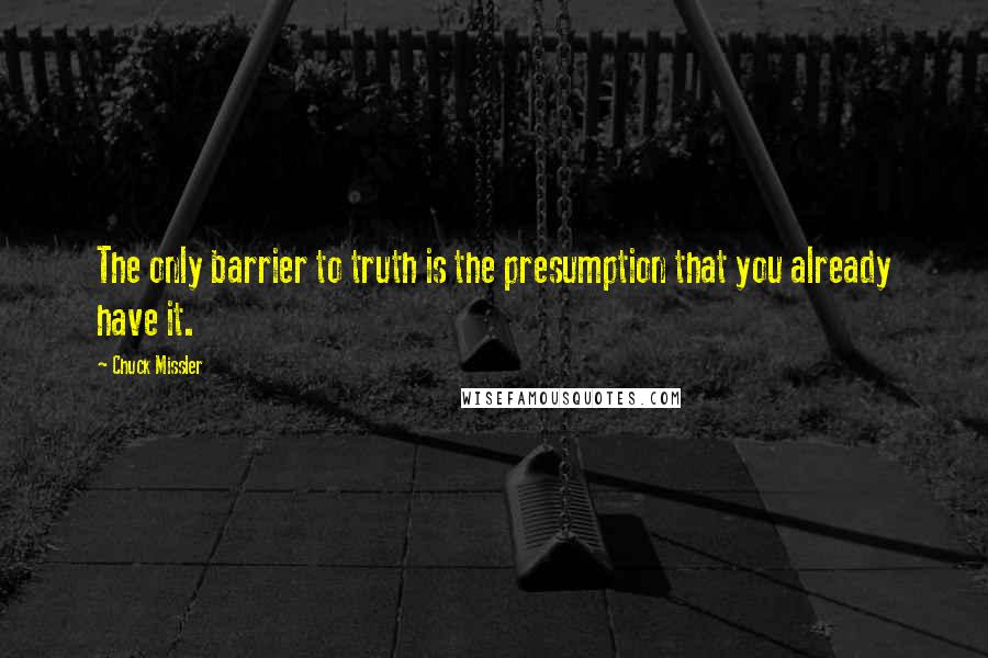 Chuck Missler Quotes: The only barrier to truth is the presumption that you already have it.