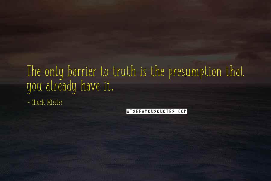 Chuck Missler Quotes: The only barrier to truth is the presumption that you already have it.