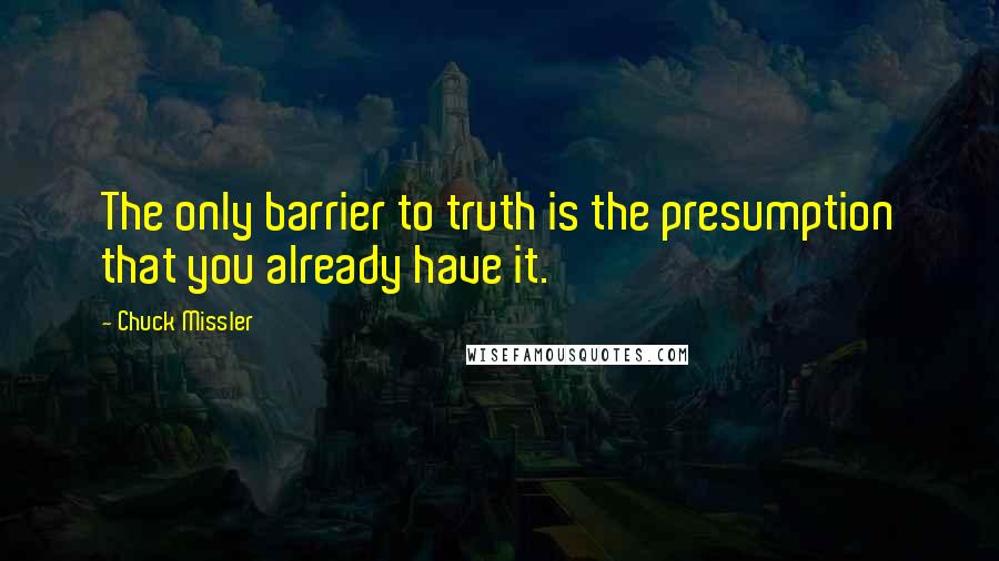 Chuck Missler Quotes: The only barrier to truth is the presumption that you already have it.