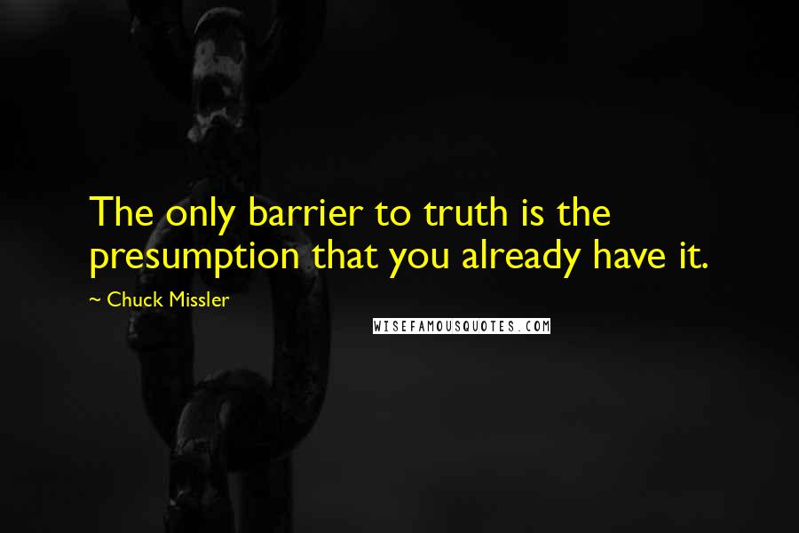 Chuck Missler Quotes: The only barrier to truth is the presumption that you already have it.