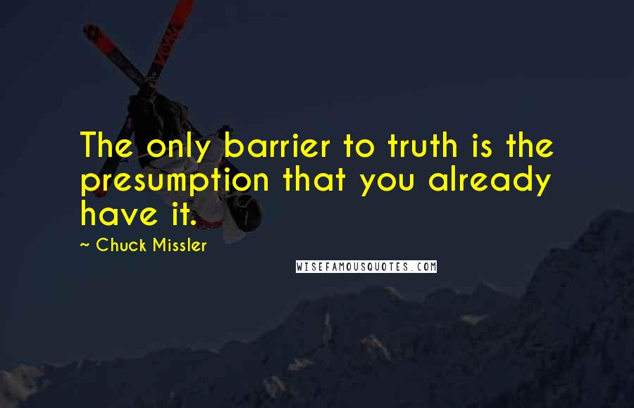 Chuck Missler Quotes: The only barrier to truth is the presumption that you already have it.