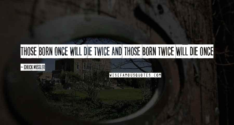 Chuck Missler Quotes: Those born once will die twice and those born twice will die once