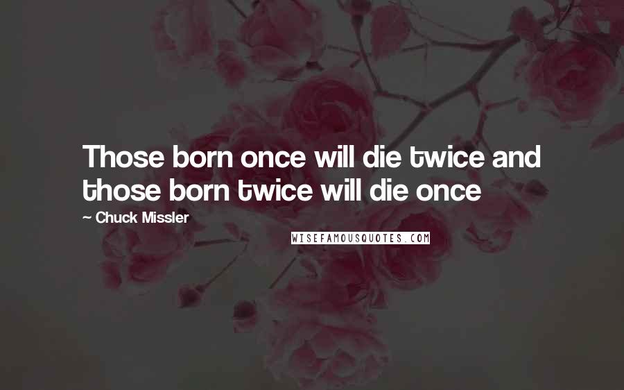 Chuck Missler Quotes: Those born once will die twice and those born twice will die once