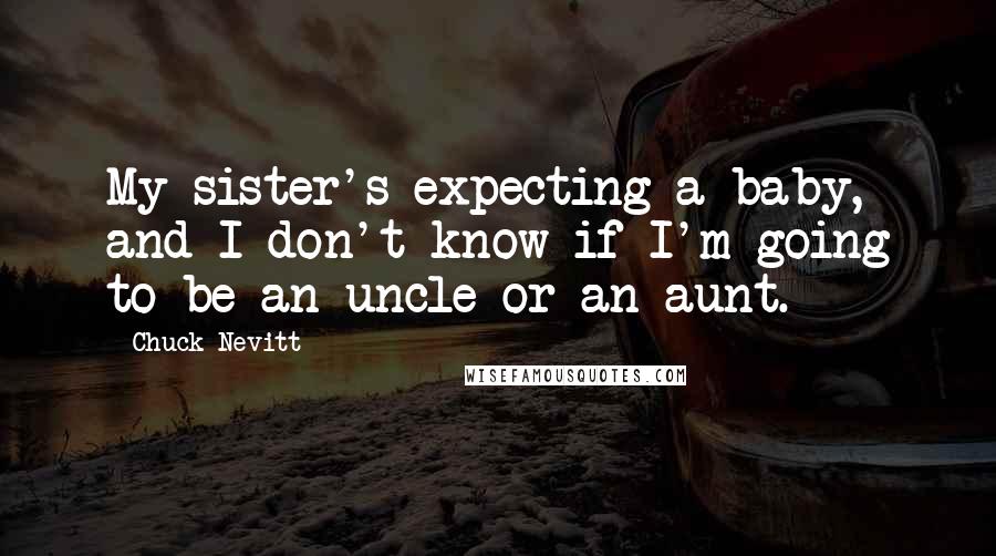 Chuck Nevitt Quotes: My sister's expecting a baby, and I don't know if I'm going to be an uncle or an aunt.