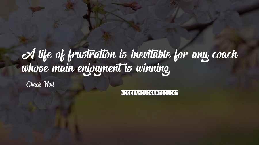 Chuck Noll Quotes: A life of frustration is inevitable for any coach whose main enjoyment is winning.