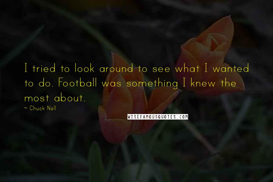 Chuck Noll Quotes: I tried to look around to see what I wanted to do. Football was something I knew the most about.