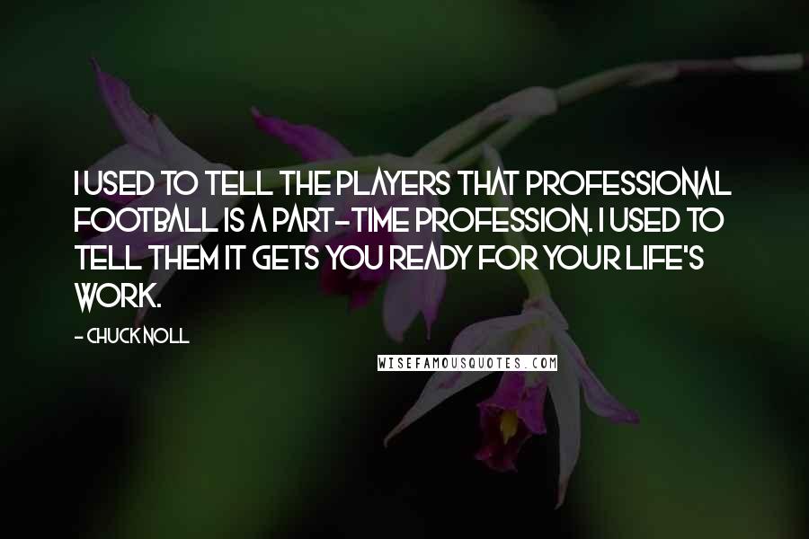 Chuck Noll Quotes: I used to tell the players that professional football is a part-time profession. I used to tell them it gets you ready for your life's work.