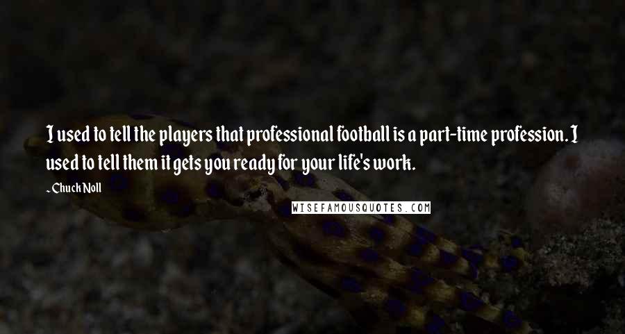 Chuck Noll Quotes: I used to tell the players that professional football is a part-time profession. I used to tell them it gets you ready for your life's work.