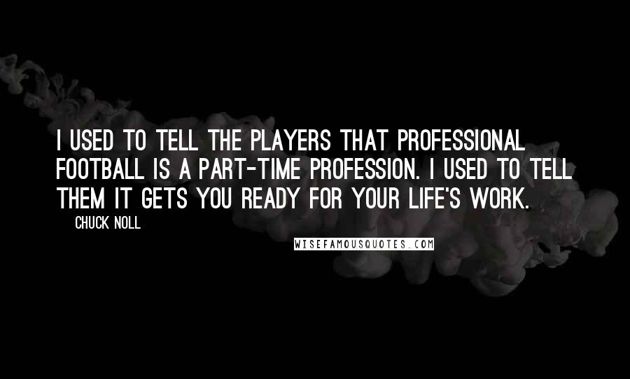 Chuck Noll Quotes: I used to tell the players that professional football is a part-time profession. I used to tell them it gets you ready for your life's work.