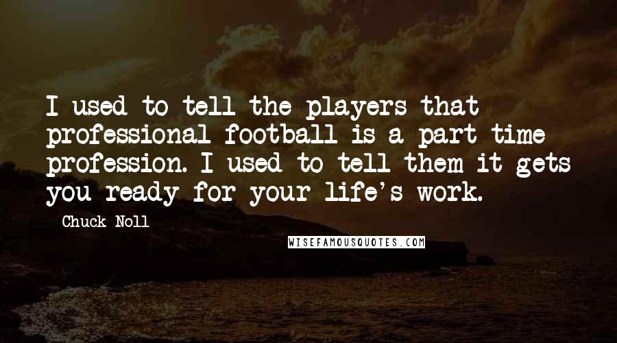 Chuck Noll Quotes: I used to tell the players that professional football is a part-time profession. I used to tell them it gets you ready for your life's work.