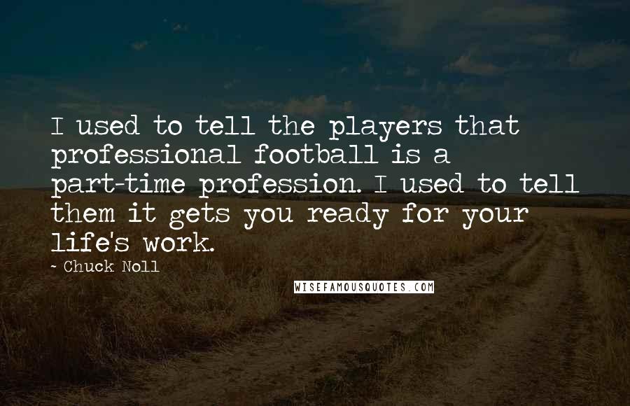 Chuck Noll Quotes: I used to tell the players that professional football is a part-time profession. I used to tell them it gets you ready for your life's work.