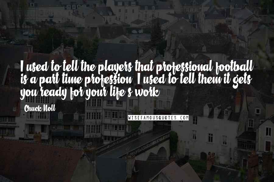 Chuck Noll Quotes: I used to tell the players that professional football is a part-time profession. I used to tell them it gets you ready for your life's work.