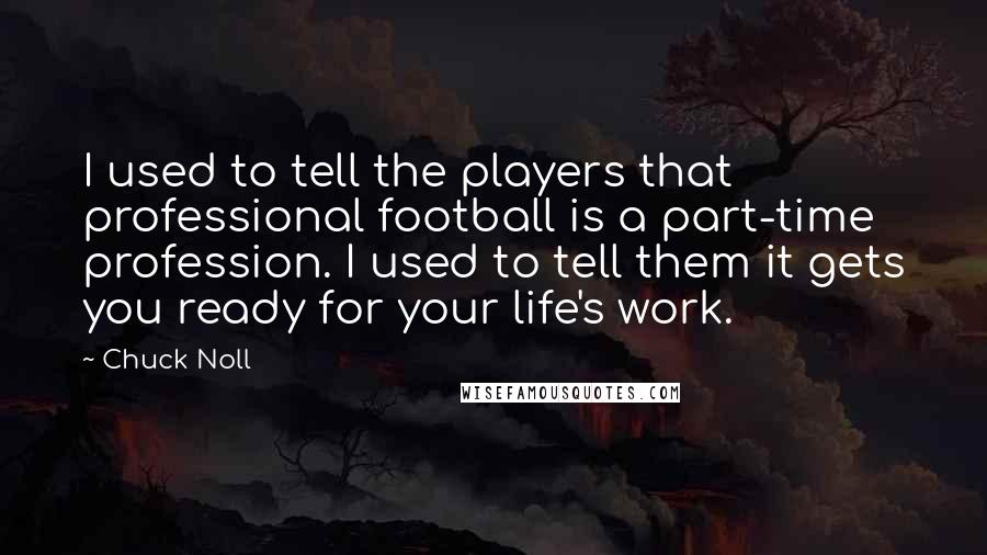 Chuck Noll Quotes: I used to tell the players that professional football is a part-time profession. I used to tell them it gets you ready for your life's work.