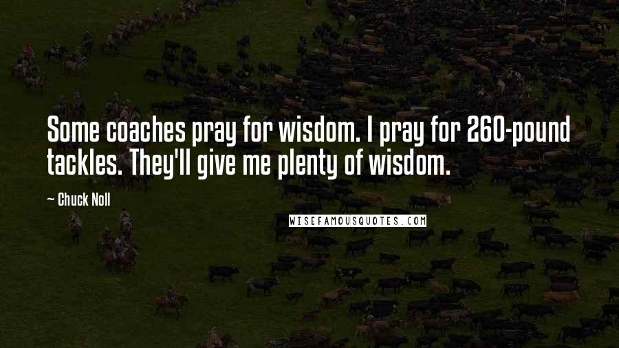 Chuck Noll Quotes: Some coaches pray for wisdom. I pray for 260-pound tackles. They'll give me plenty of wisdom.