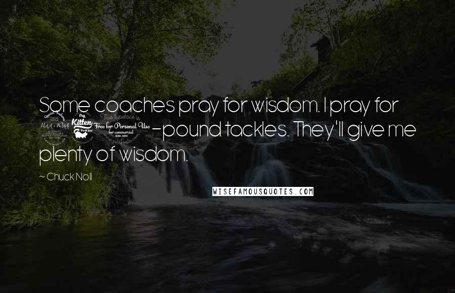 Chuck Noll Quotes: Some coaches pray for wisdom. I pray for 260-pound tackles. They'll give me plenty of wisdom.