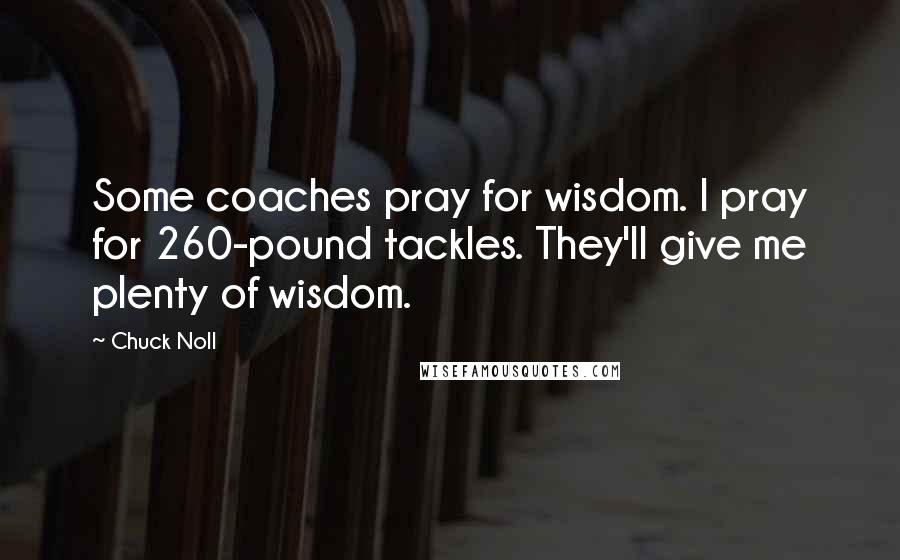 Chuck Noll Quotes: Some coaches pray for wisdom. I pray for 260-pound tackles. They'll give me plenty of wisdom.