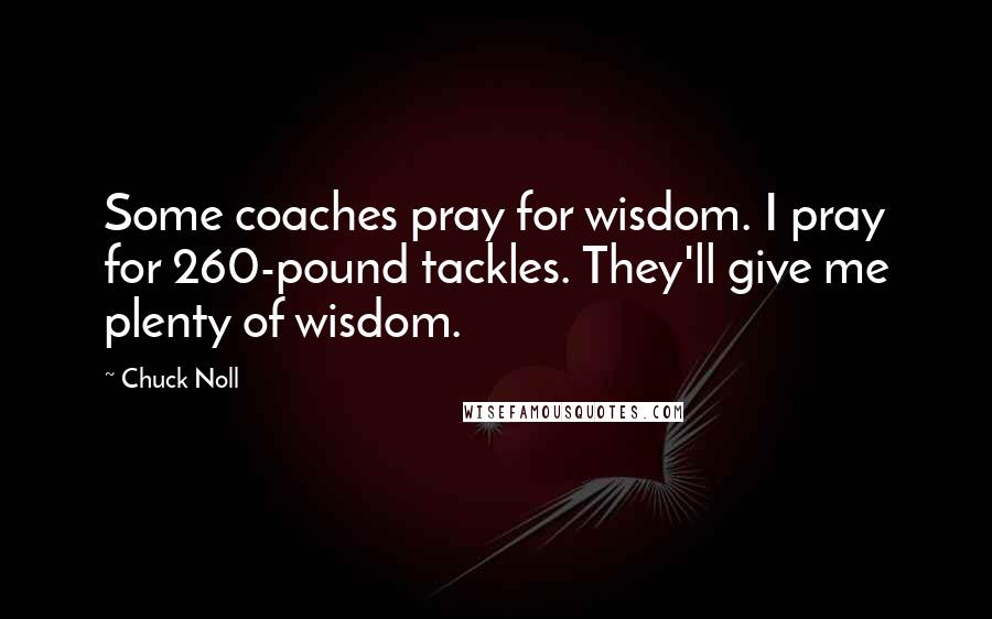 Chuck Noll Quotes: Some coaches pray for wisdom. I pray for 260-pound tackles. They'll give me plenty of wisdom.