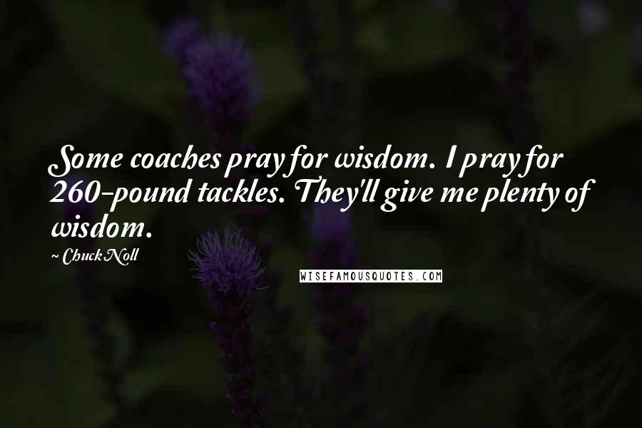 Chuck Noll Quotes: Some coaches pray for wisdom. I pray for 260-pound tackles. They'll give me plenty of wisdom.