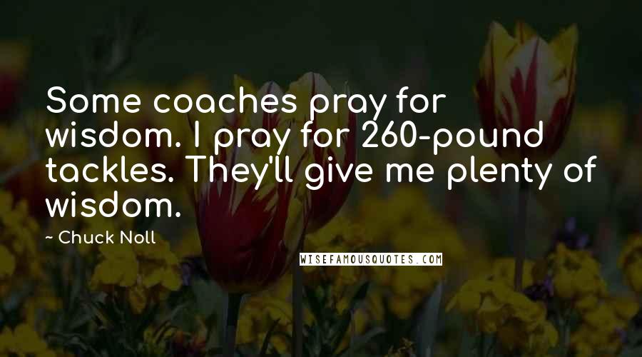 Chuck Noll Quotes: Some coaches pray for wisdom. I pray for 260-pound tackles. They'll give me plenty of wisdom.