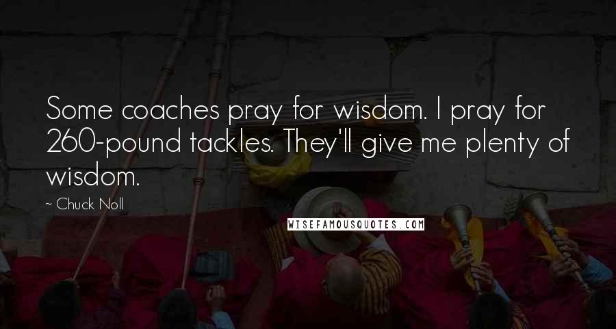 Chuck Noll Quotes: Some coaches pray for wisdom. I pray for 260-pound tackles. They'll give me plenty of wisdom.