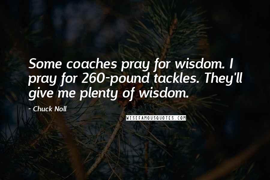Chuck Noll Quotes: Some coaches pray for wisdom. I pray for 260-pound tackles. They'll give me plenty of wisdom.