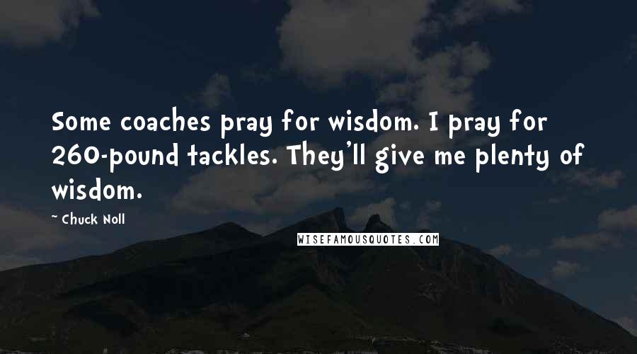 Chuck Noll Quotes: Some coaches pray for wisdom. I pray for 260-pound tackles. They'll give me plenty of wisdom.