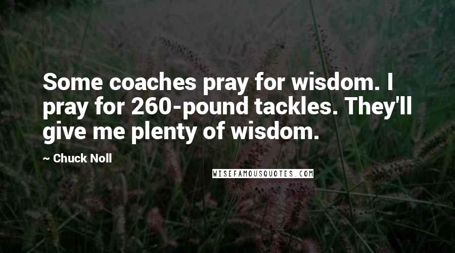 Chuck Noll Quotes: Some coaches pray for wisdom. I pray for 260-pound tackles. They'll give me plenty of wisdom.