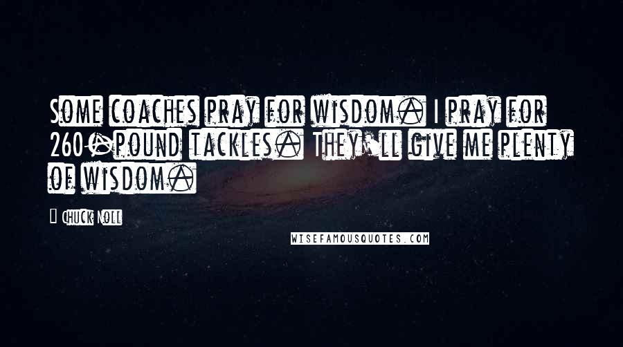 Chuck Noll Quotes: Some coaches pray for wisdom. I pray for 260-pound tackles. They'll give me plenty of wisdom.