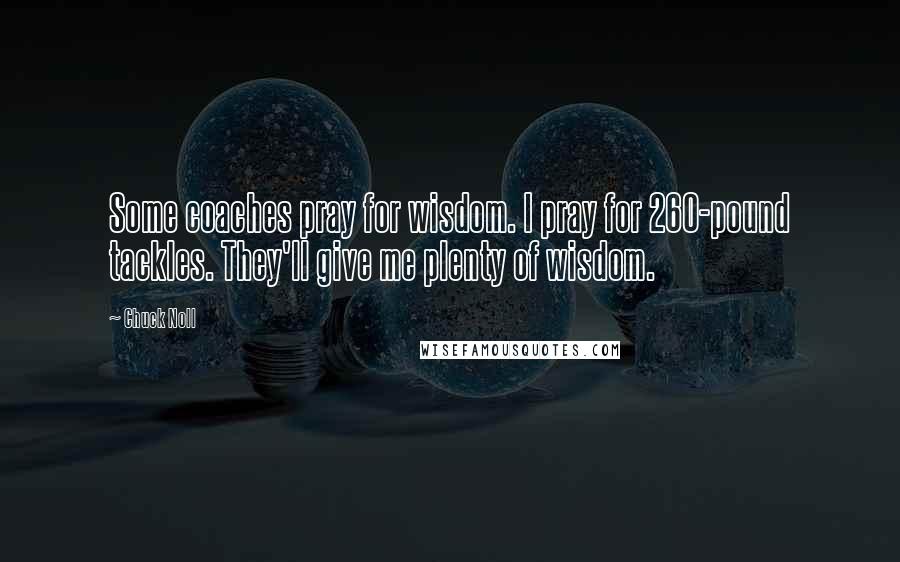 Chuck Noll Quotes: Some coaches pray for wisdom. I pray for 260-pound tackles. They'll give me plenty of wisdom.