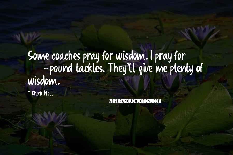 Chuck Noll Quotes: Some coaches pray for wisdom. I pray for 260-pound tackles. They'll give me plenty of wisdom.