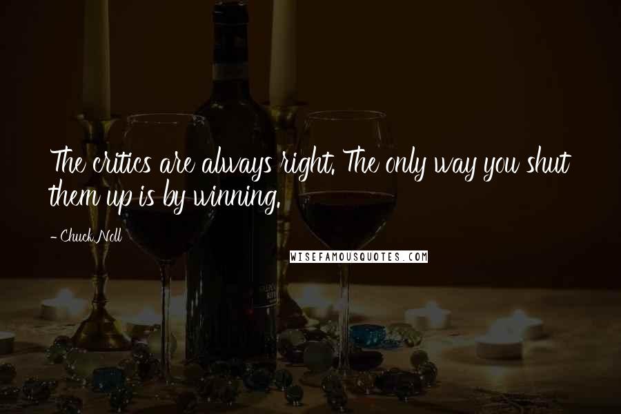 Chuck Noll Quotes: The critics are always right. The only way you shut them up is by winning.