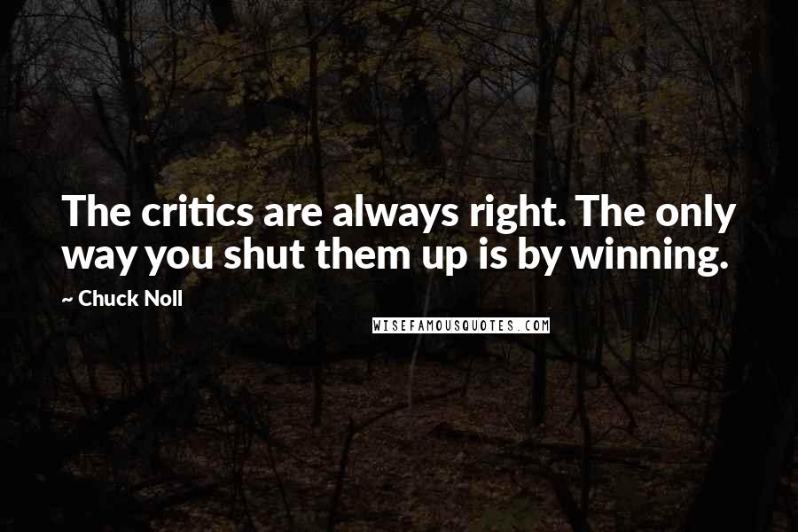 Chuck Noll Quotes: The critics are always right. The only way you shut them up is by winning.